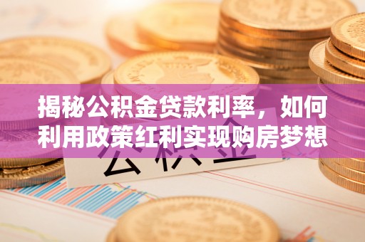 红寺堡揭秘公积金贷款利率，如何利用政策红利实现购房梦想？