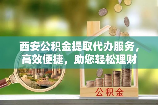 红寺堡西安公积金提取代办服务，高效便捷，助您轻松理财