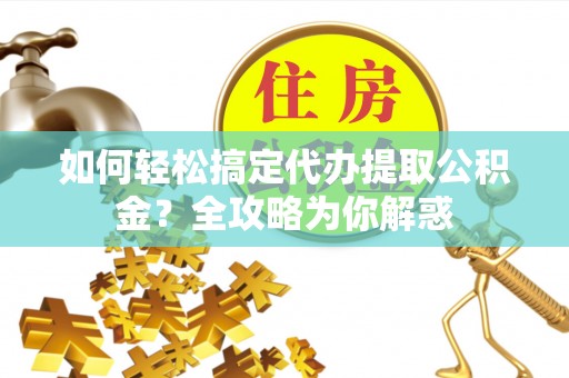 红寺堡如何轻松搞定代办提取公积金？全攻略为你解惑