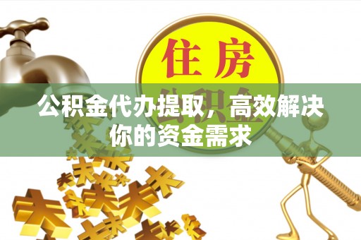 红寺堡公积金代办提取，高效解决你的资金需求