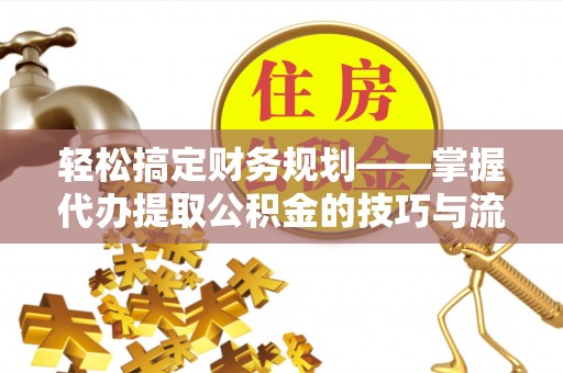 红寺堡轻松搞定财务规划——掌握代办提取公积金的技巧与流程