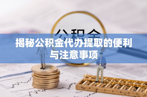红寺堡揭秘公积金代办提取的便利与注意事项