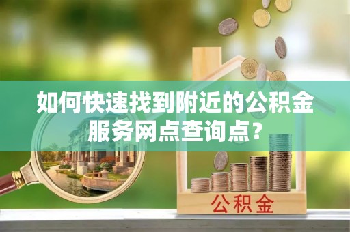 红寺堡如何快速找到附近的公积金服务网点查询点？