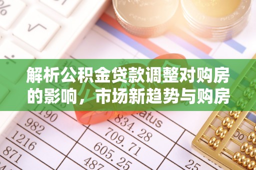 红寺堡解析公积金贷款调整对购房的影响，市场新趋势与购房者策略