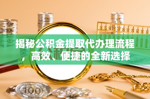 红寺堡揭秘公积金提取代办理流程，高效、便捷的全新选择