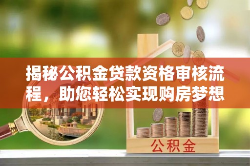 红寺堡揭秘公积金贷款资格审核流程，助您轻松实现购房梦想