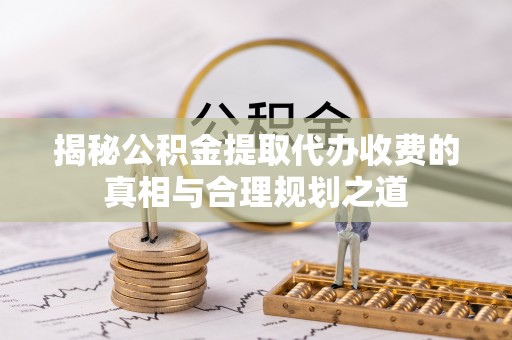 红寺堡揭秘公积金提取代办收费的真相与合理规划之道