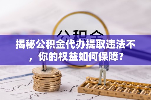 红寺堡揭秘公积金代办提取违法不，你的权益如何保障？